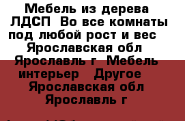 Мебель из дерева, ЛДСП. Во все комнаты под любой рост и вес. - Ярославская обл., Ярославль г. Мебель, интерьер » Другое   . Ярославская обл.,Ярославль г.